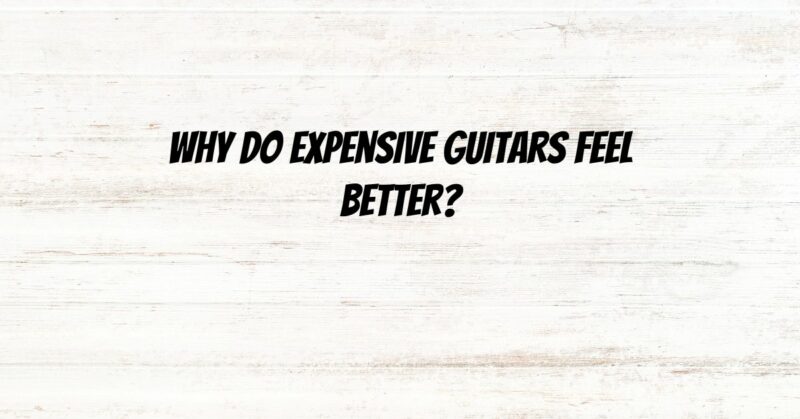 Why do expensive guitars feel better?