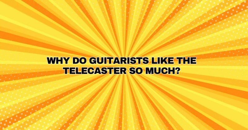 Why do guitarists like the Telecaster so much?