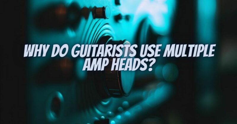 Why do guitarists use multiple amp heads