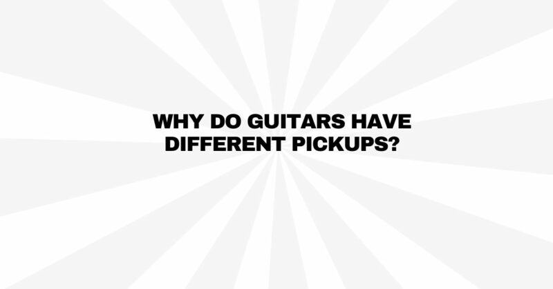 Why do guitars have different pickups?