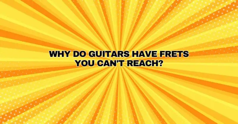 Why do guitars have frets you can't reach?