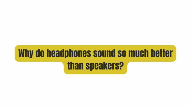 Why do headphones sound so much better than speakers?