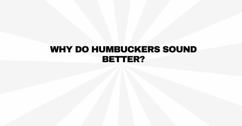 Why do humbuckers sound better?