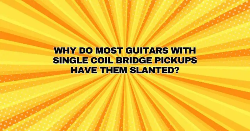 Why do most guitars with single coil bridge pickups have them slanted?