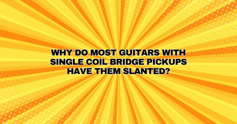 Why do most guitars with single coil bridge pickups have them slanted?