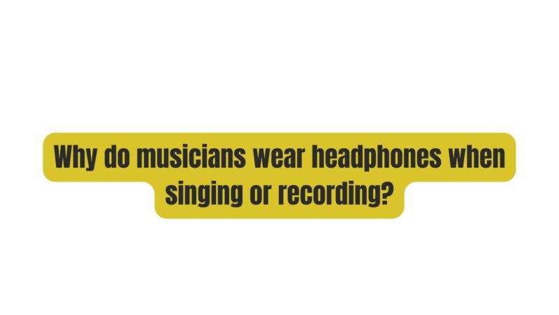 Why do musicians wear headphones when singing or recording?