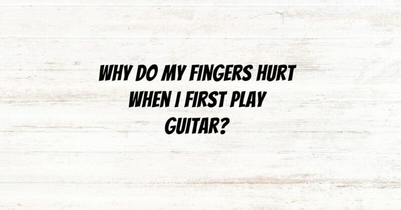 Why do my fingers hurt when I first play guitar?