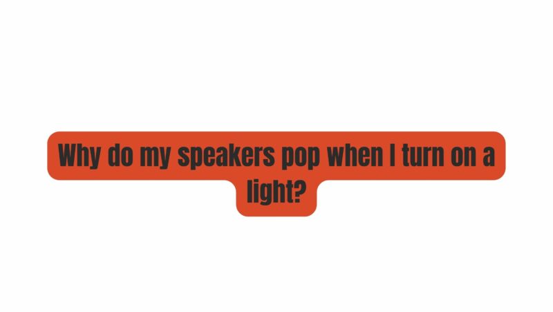Why do my speakers pop when I turn on a light?