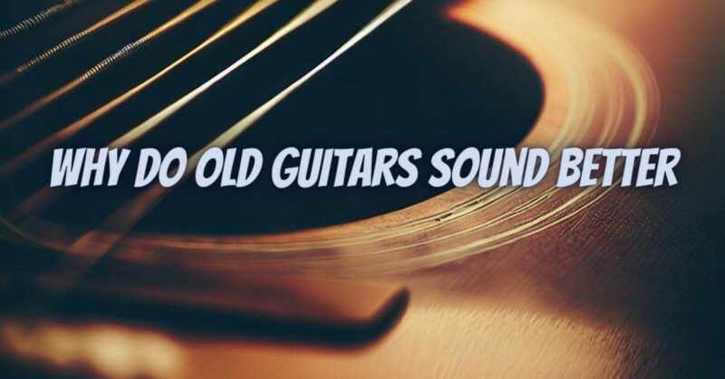 Why do old guitars sound better