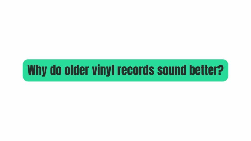 Why do older vinyl records sound better?