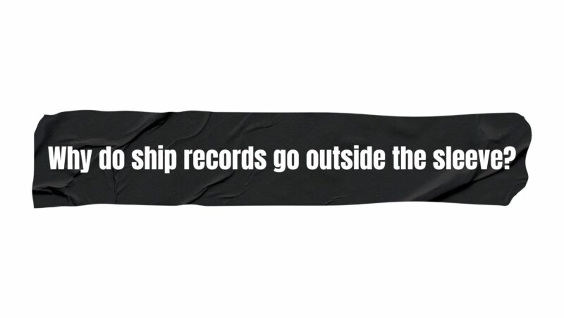 Why do ship records go outside the sleeve?