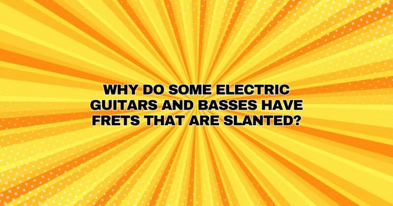 Why do some electric guitars and basses have frets that are slanted?