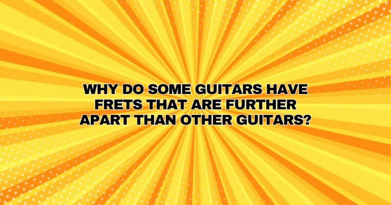 Why do some guitars have frets that are further apart than other guitars?