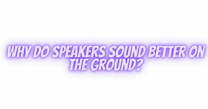 Why do speakers sound better on the ground?