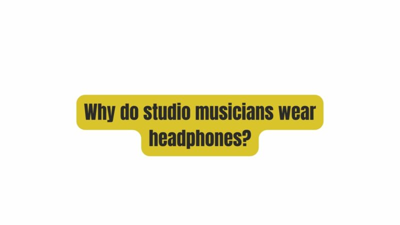 Why do studio musicians wear headphones?