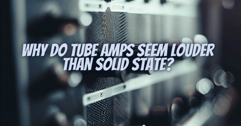 Why do tube amps seem louder than solid state?