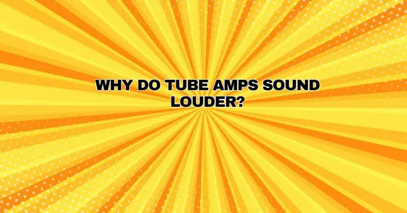 Why do tube amps sound louder?