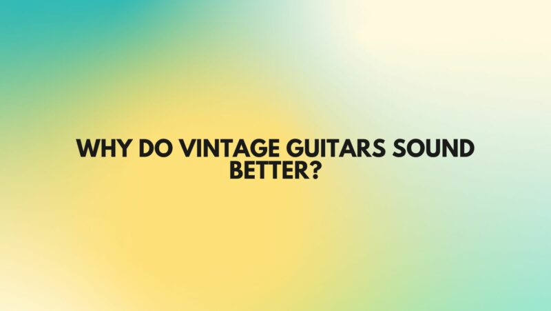 Why do vintage guitars sound better?