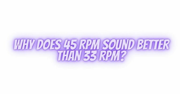 Why does 45 RPM sound better than 33 rpm? - All For Turntables
