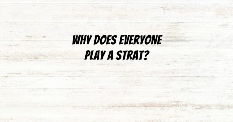Why does everyone play a Strat?
