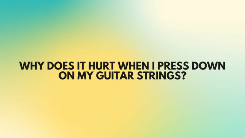 Why does it hurt when I press down on my guitar strings?