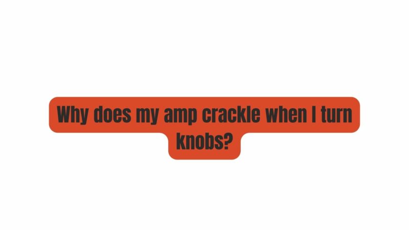 Why does my amp crackle when I turn knobs?