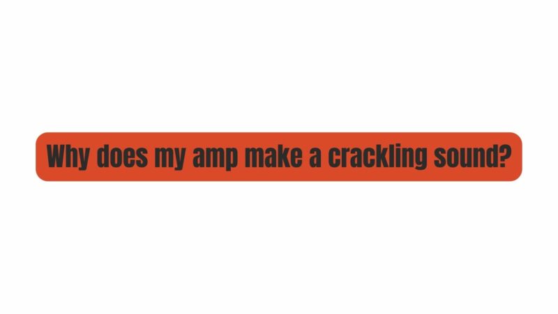 Why does my amp make a crackling sound?