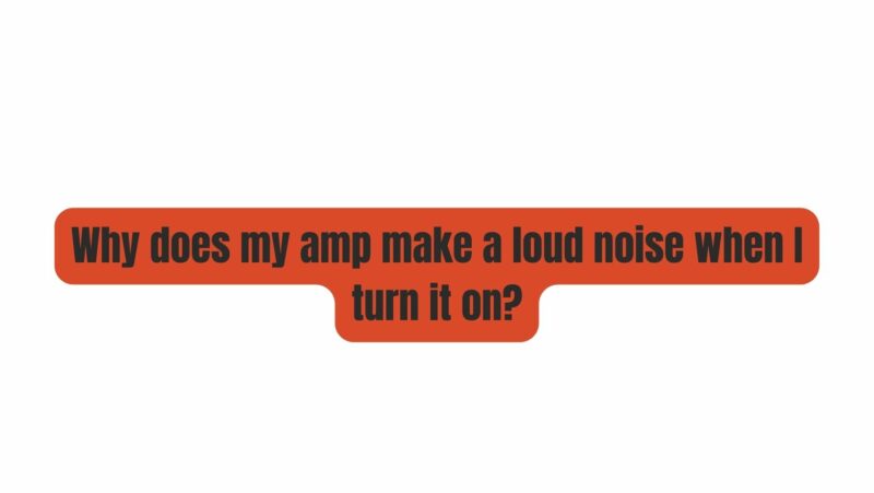 Why does my amp make a loud noise when I turn it on?