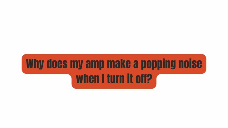 why-does-my-amp-make-a-popping-noise-when-i-turn-it-off-all-for