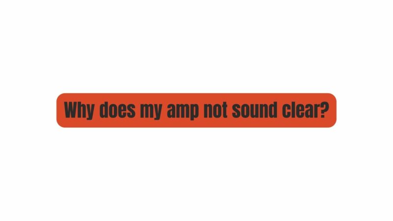 Why does my amp not sound clear?