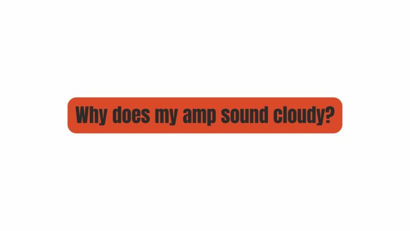 Why does my amp sound cloudy?