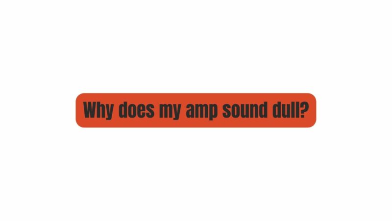 Why does my amp sound dull?