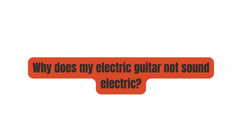 Why does my electric guitar not sound electric?