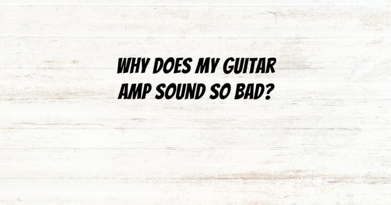 Why does my guitar amp sound so bad?