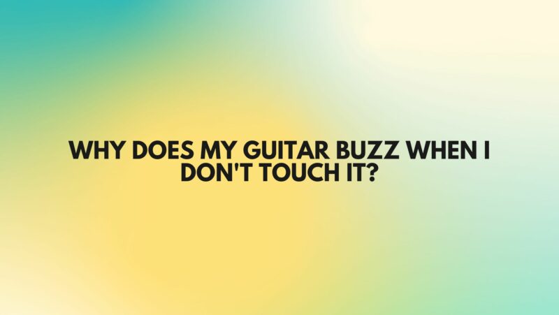 Why does my guitar buzz when I don't touch it?