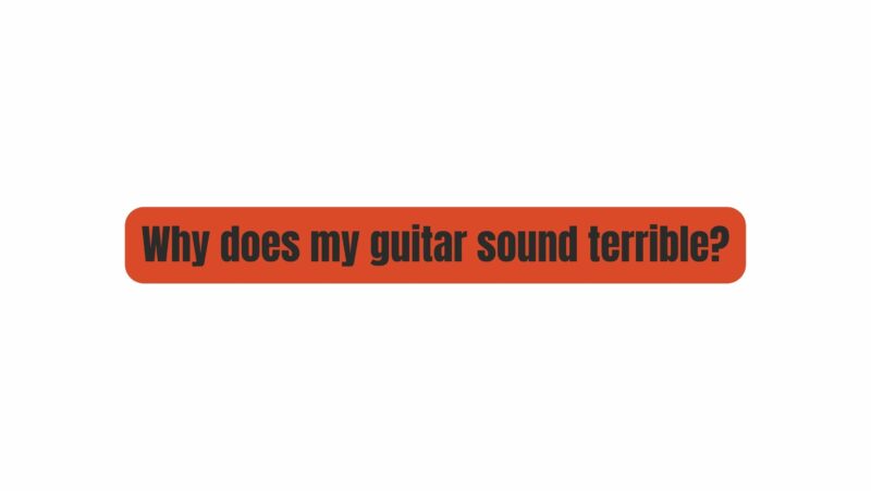 Why does my guitar sound terrible?