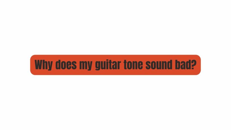 Why does my guitar tone sound bad?