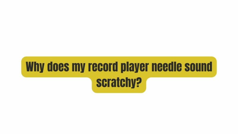 Why does my record player needle sound scratchy?