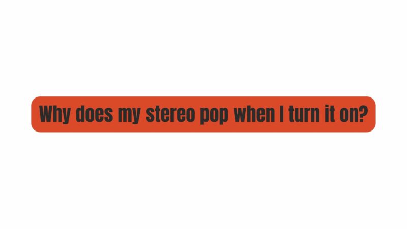 Why does my stereo pop when I turn it on?