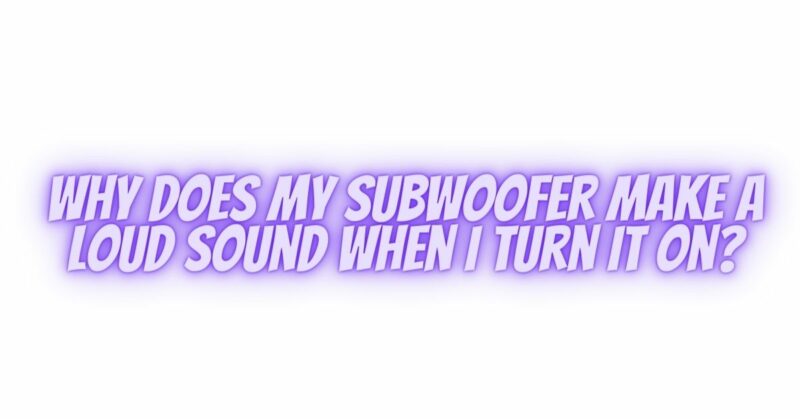 Why does my subwoofer make a loud sound when I turn it on?
