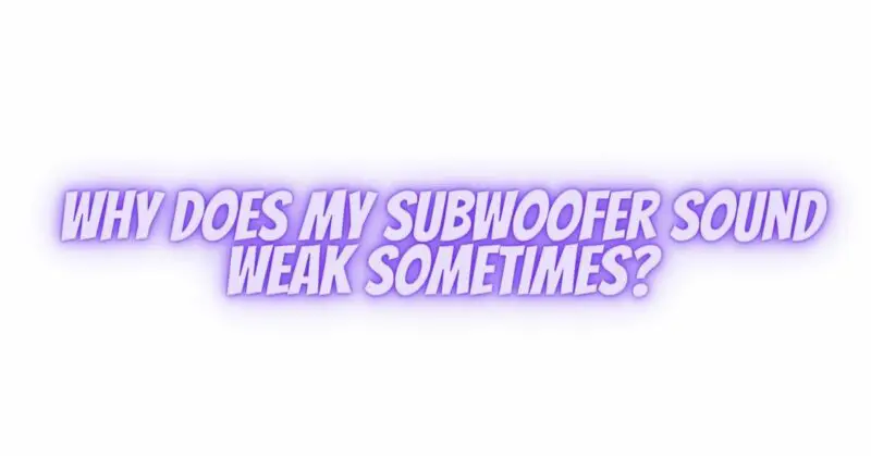 Why does my subwoofer sound weak sometimes?