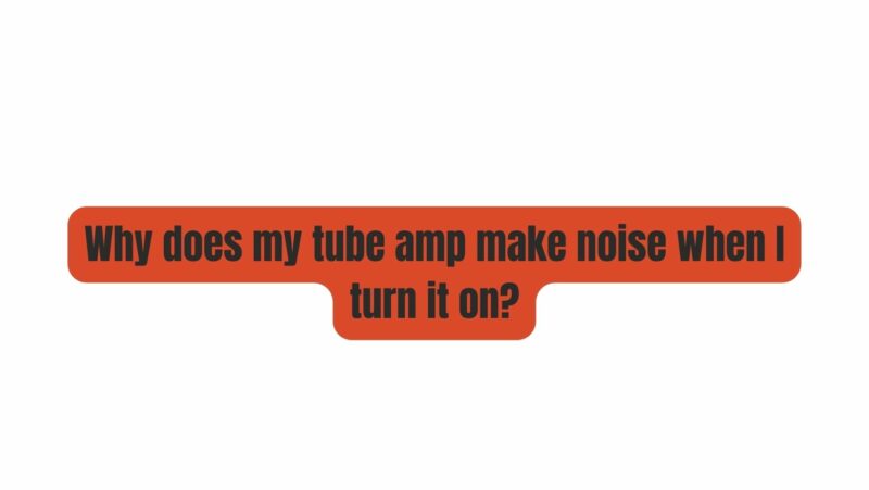 Why does my tube amp make noise when I turn it on?