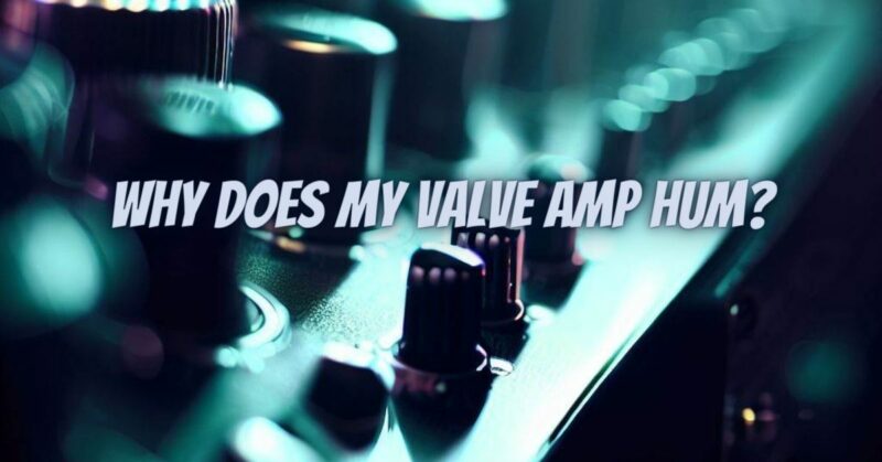 Why does my valve amp hum?