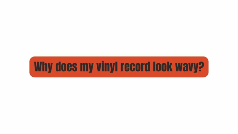 Why does my vinyl record look wavy?