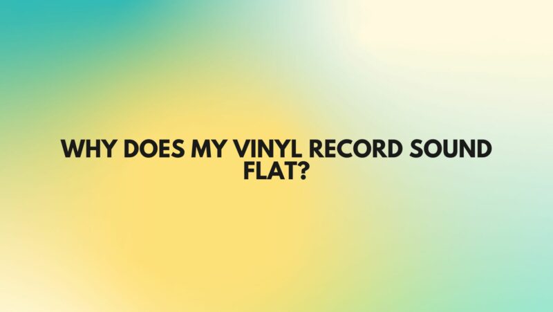 Why does my vinyl record sound flat?