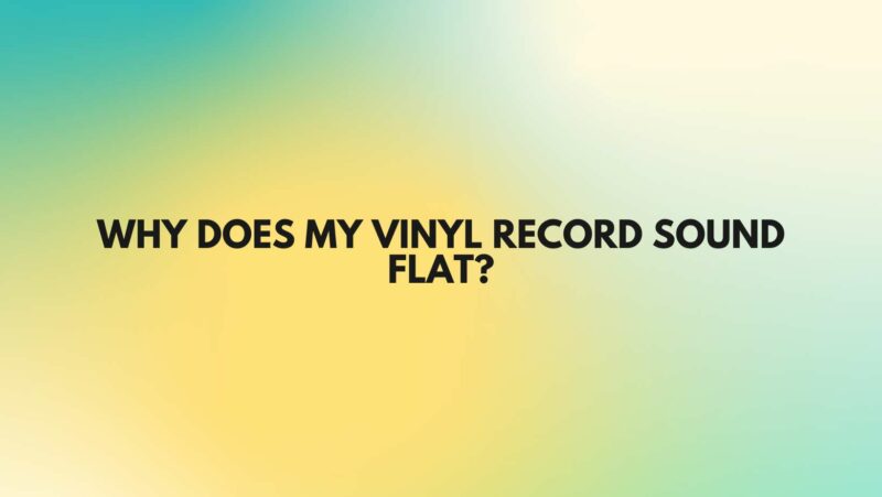 Why does my vinyl record sound flat?