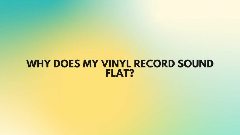 Why does my vinyl record sound flat?