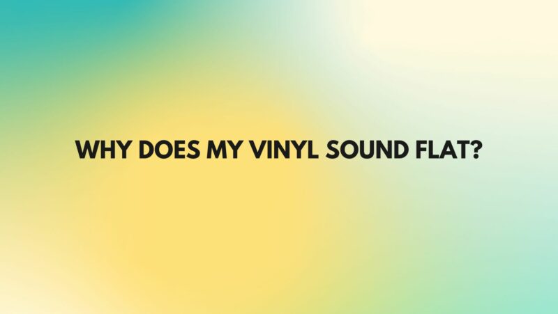 Why does my vinyl sound flat?