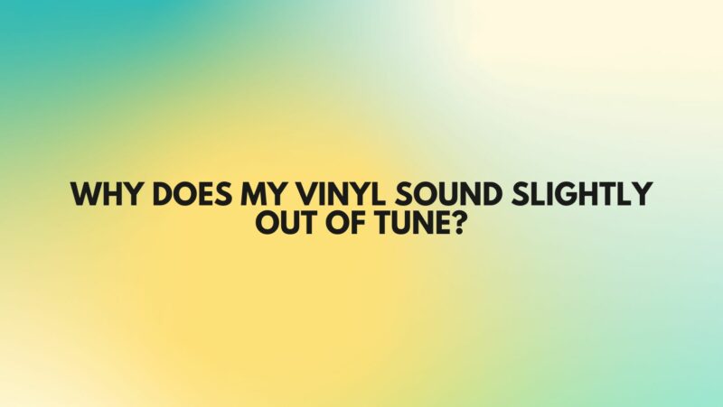 Why does my vinyl sound slightly out of tune?