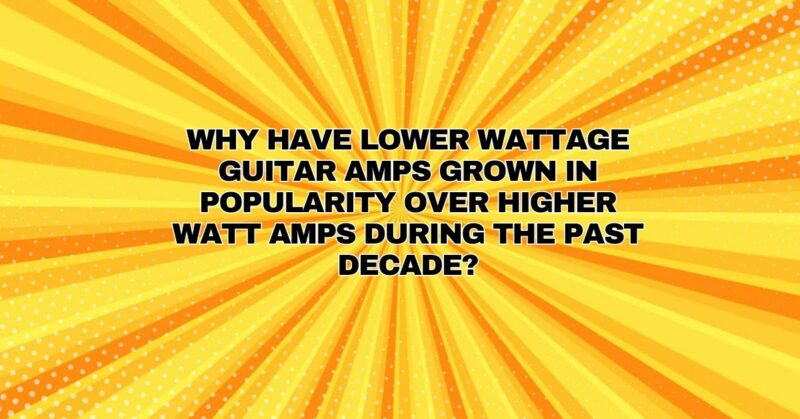 Why have lower wattage guitar amps grown in popularity over higher watt amps during the past decade?